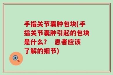 手指关节囊肿包块(手指关节囊肿引起的包块是什么？  患者应该了解的细节)