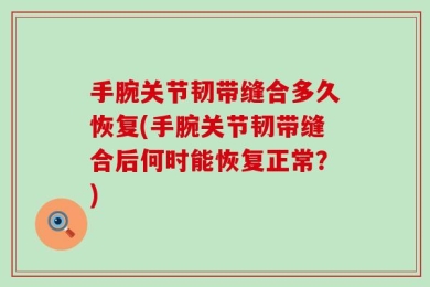 手腕关节韧带缝合多久恢复(手腕关节韧带缝合后何时能恢复正常？)