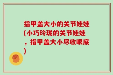 指甲盖大小的关节娃娃(小巧玲珑的关节娃娃，指甲盖大小尽收眼底)