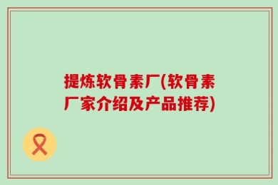 提炼软骨素厂(软骨素厂家介绍及产品推荐)