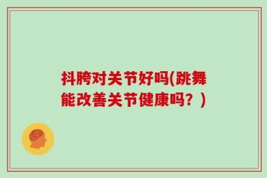 抖胯对关节好吗(跳舞能改善关节健康吗？)