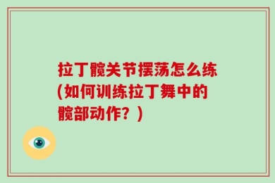 拉丁髋关节摆荡怎么练(如何训练拉丁舞中的髋部动作？)