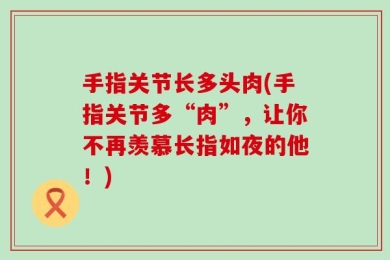 手指关节长多头肉(手指关节多“肉”，让你不再羡慕长指如夜的他！)