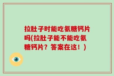 拉肚子时能吃氨糖钙片吗(拉肚子能不能吃氨糖钙片？答案在这！)