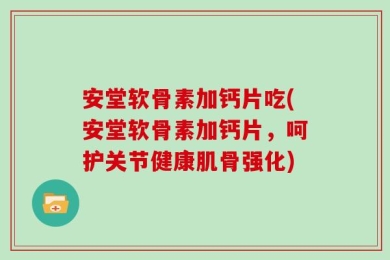 安堂软骨素加钙片吃(安堂软骨素加钙片，呵护关节健康肌骨强化)