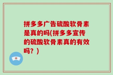 拼多多广告硫酸软骨素是真的吗(拼多多宣传的硫酸软骨素真的有效吗？)