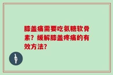 膝盖痛需要吃氨糖软骨素？缓解膝盖疼痛的有效方法？