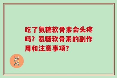 吃了氨糖软骨素会头疼吗？氨糖软骨素的副作用和注意事项？