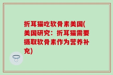 折耳猫吃软骨素美国(美国研究：折耳猫需要摄取软骨素作为营养补充)