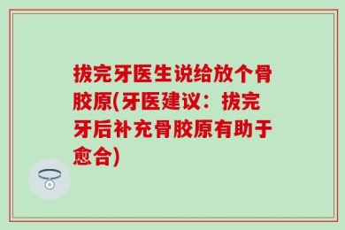 拔完牙医生说给放个骨胶原(牙医建议：拔完牙后补充骨胶原有助于愈合)