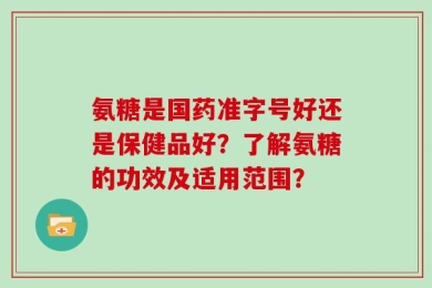 氨糖是国药准字号好还是保健品好？了解氨糖的功效及适用范围？
