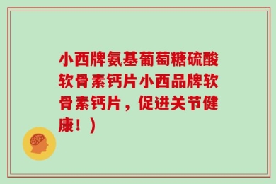 小西牌氨基葡萄糖硫酸软骨素钙片小西品牌软骨素钙片，促进关节健康！)