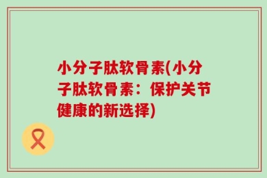 小分子肽软骨素(小分子肽软骨素：保护关节健康的新选择)