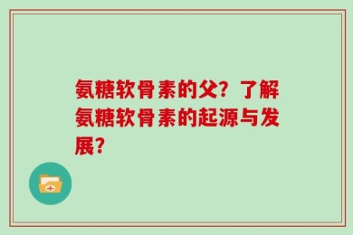 氨糖软骨素的父？了解氨糖软骨素的起源与发展？