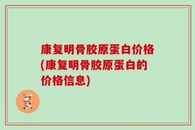 康复明骨胶原蛋白价格(康复明骨胶原蛋白的价格信息)