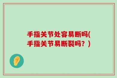 手指关节处容易断吗(手指关节易断裂吗？)