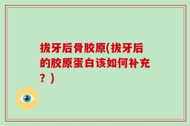 拔牙后骨胶原(拔牙后的胶原蛋白该如何补充？)