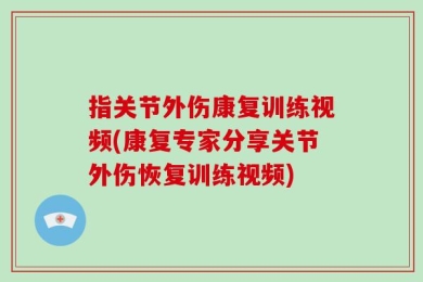 指关节外伤康复训练视频(康复专家分享关节外伤恢复训练视频)