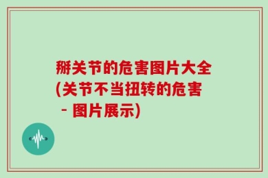 掰关节的危害图片大全(关节不当扭转的危害 - 图片展示)
