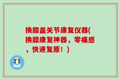 换膝盖关节康复仪器(换膝康复神器，零痛感，快速复原！)