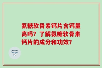 氨糖软骨素钙片含钙量高吗？了解氨糖软骨素钙片的成分和功效？