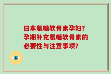 日本氨糖软骨素孕妇？孕期补充氨糖软骨素的必要性与注意事项？