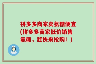 拼多多商家卖氨糖便宜(拼多多商家低价销售氨糖，赶快来抢购！)
