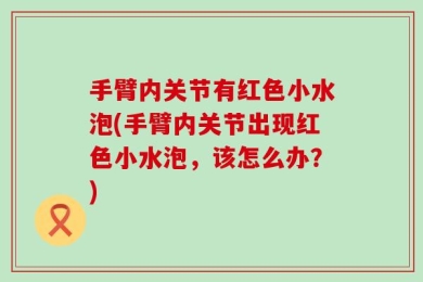 手臂内关节有红色小水泡(手臂内关节出现红色小水泡，该怎么办？)