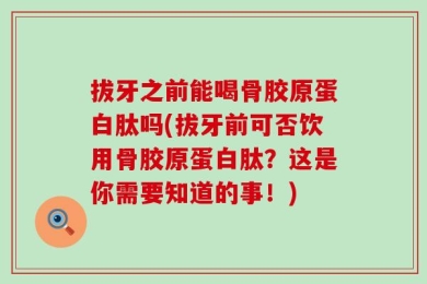 拔牙之前能喝骨胶原蛋白肽吗(拔牙前可否饮用骨胶原蛋白肽？这是你需要知道的事！)