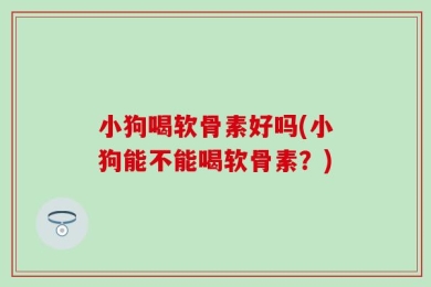小狗喝软骨素好吗(小狗能不能喝软骨素？)