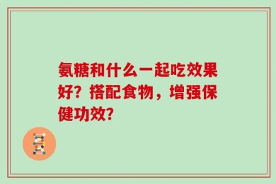 氨糖和什么一起吃效果好？搭配食物，增强保健功效？