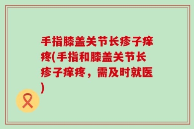 手指膝盖关节长疹子痒疼(手指和膝盖关节长疹子痒疼，需及时就医)
