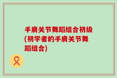 手肩关节舞蹈组合初级(初学者的手肩关节舞蹈组合)