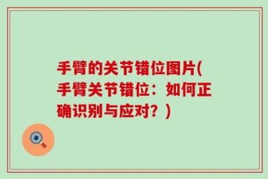 手臂的关节错位图片(手臂关节错位：如何正确识别与应对？)