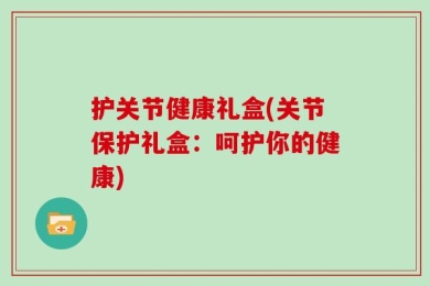 护关节健康礼盒(关节保护礼盒：呵护你的健康)