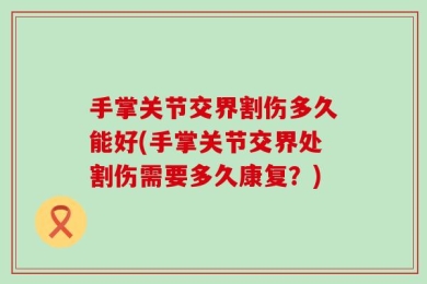 手掌关节交界割伤多久能好(手掌关节交界处割伤需要多久康复？)
