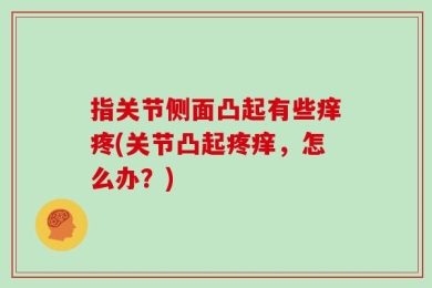 指关节侧面凸起有些痒疼(关节凸起疼痒，怎么办？)