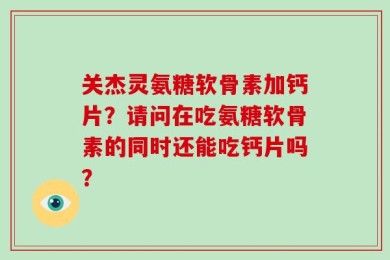 关杰灵氨糖软骨素加钙片？请问在吃氨糖软骨素的同时还能吃钙片吗？