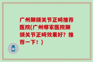 广州颞颌关节正畸推荐医院(广州哪家医院颞颌关节正畸效果好？推荐一下！)