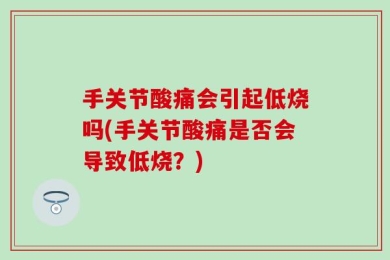 手关节酸痛会引起低烧吗(手关节酸痛是否会导致低烧？)