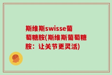 斯维斯swisse葡萄糖胺(斯维斯葡萄糖胺：让关节更灵活)