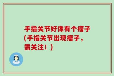 手指关节好像有个瘤子(手指关节出现瘤子，需关注！)