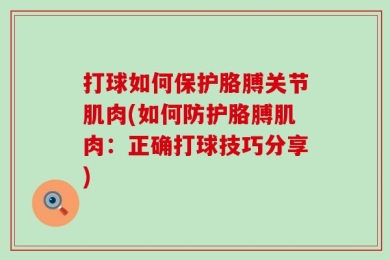打球如何保护胳膊关节肌肉(如何防护胳膊肌肉：正确打球技巧分享)