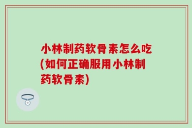 小林制药软骨素怎么吃(如何正确服用小林制药软骨素)