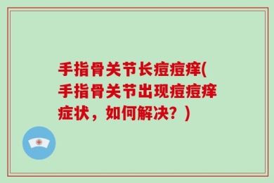 手指骨关节长痘痘痒(手指骨关节出现痘痘痒症状，如何解决？)