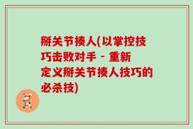 掰关节揍人(以掌控技巧击败对手 - 重新定义掰关节揍人技巧的必杀技)