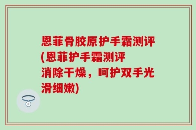 恩菲骨胶原护手霜测评(恩菲护手霜测评  消除干燥，呵护双手光滑细嫩)