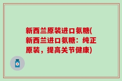 新西兰原装进口氨糖(新西兰进口氨糖：纯正原装，提高关节健康)