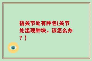 指关节处有肿包(关节处出现肿块，该怎么办？)