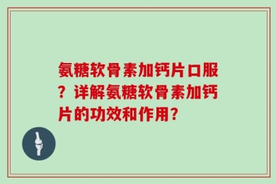 氨糖软骨素加钙片口服？详解氨糖软骨素加钙片的功效和作用？
